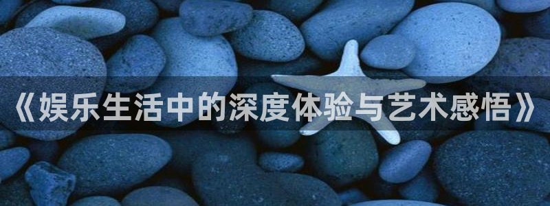 星欧娱乐预测pc在线预测网址：《娱乐生活中的深度体验与艺术感悟》