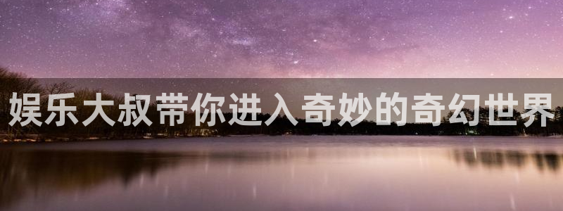 星欧娱乐体育平台开号链接：娱乐大叔带你进入奇妙的奇幻世界