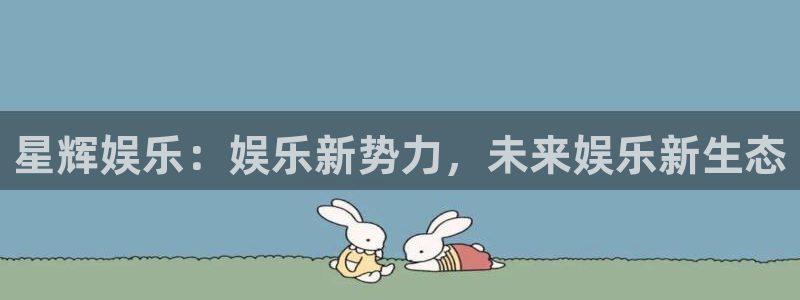 星欧娱乐平台最新版本下载：星辉娱乐：娱乐新势力，未来娱乐新生态