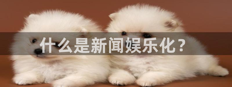 星欧娱乐体育注册平台：什么是新闻娱乐化？
