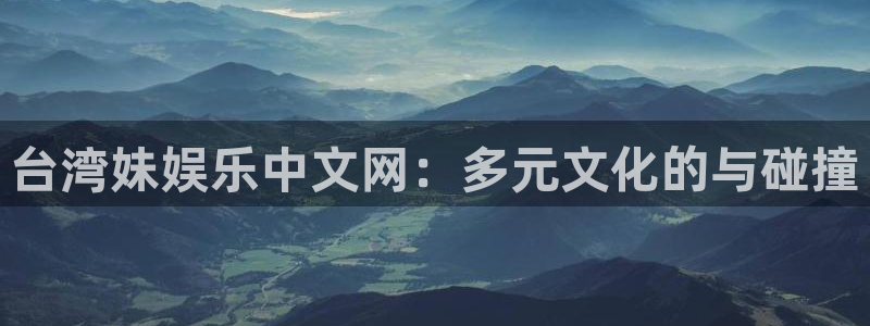 星欧娱乐平台注册：台湾妹娱乐中文网：多元文化的与碰撞