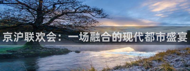 星欧娱乐体育注册：京沪联欢会：一场融合的现代都市盛宴