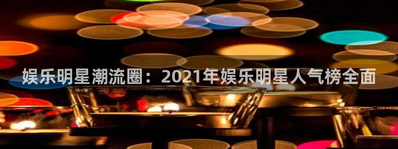 电子游戏星欧娱乐：娱乐明星潮流圈：2021年娱乐明星人气榜全面
