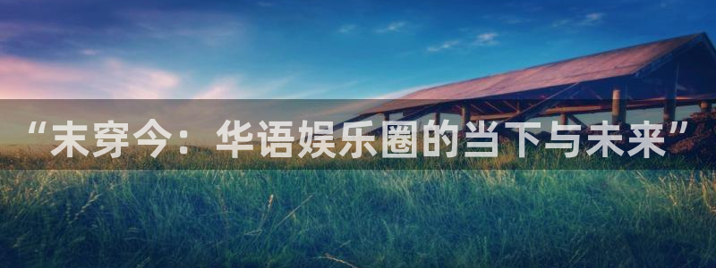 星欧娱乐加拿大官网：“末穿今：华语娱乐圈的当下与未来”