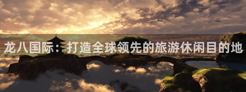 星欧娱乐凯捷开号链接：龙八国际：打造全球领先的旅游休闲目的地