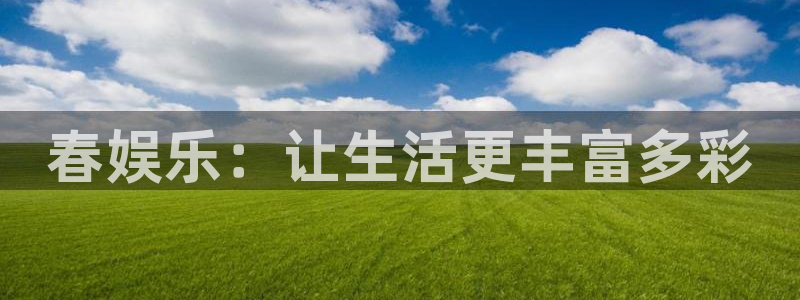 星欧娱乐平台招商：春娱乐：让生活更丰富多彩
