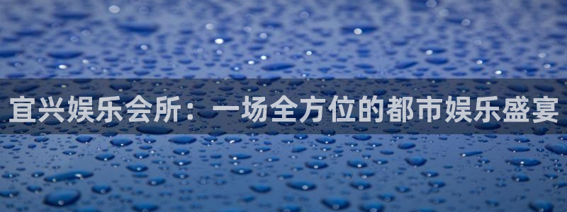 星欧娱乐2登录：宜兴娱乐会所：一场全方位的都市娱乐盛宴