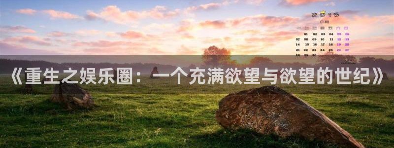 星欧娱乐平台登录入口：《重生之娱乐圈：一个充满欲望与欲望的世纪》