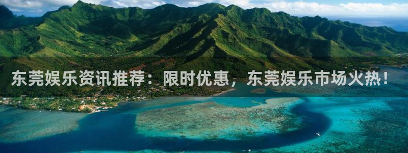 星欧娱乐账号注册：东莞娱乐资讯推荐：限时优惠，东莞娱乐市场火热！