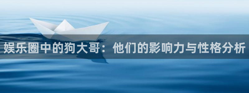 星欧娱乐2平台登录：娱乐圈中的狗大哥：他们的影响力与性格分析