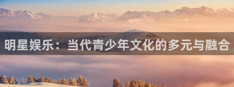 星欧娱乐4官网：明星娱乐：当代青少年文化的多元与融合