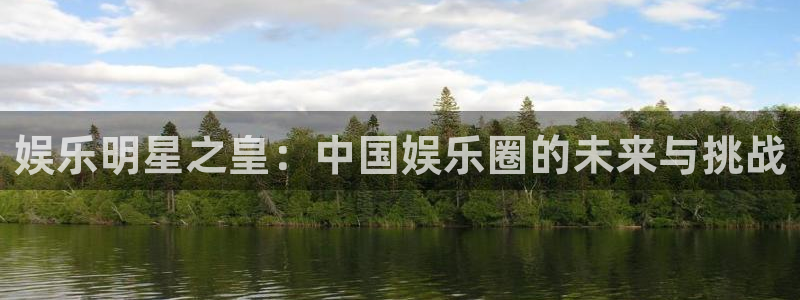 南宫星欧娱乐：娱乐明星之皇：中国娱乐圈的未来与挑战