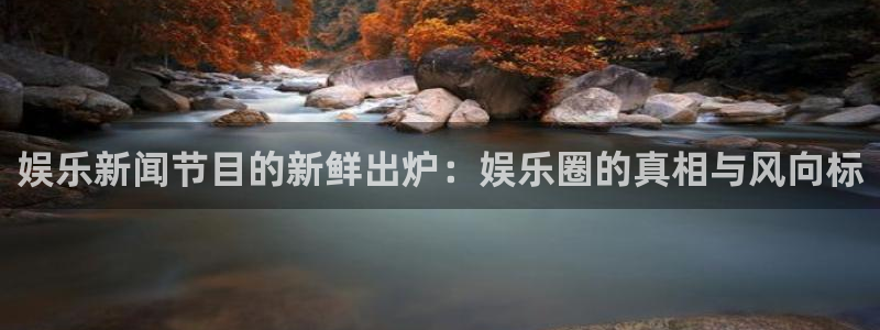 星欧娱乐体育官网入口登录：娱乐新闻节目的新鲜出炉：娱乐圈的真相与风向标
