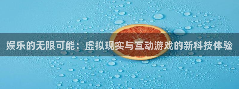 星欧娱乐体育免费注册入口：娱乐的无限可能：虚拟现实与互动游戏的新科技体验