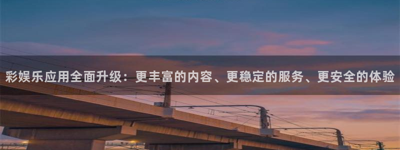 星欧娱乐4注册：彩娱乐应用全面升级：更丰富的内容、更稳定的服务、更安全的体验