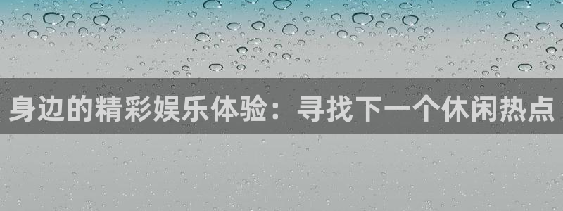 星欧娱乐在线预测：身边的精彩娱乐体验：寻找下一个休闲热点