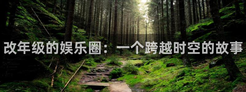 星欧娱乐环保：改年级的娱乐圈：一个跨越时空的故事