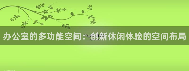 星欧娱乐凯捷注册：办公室的多功能空间：创新休闲体验的空间布局