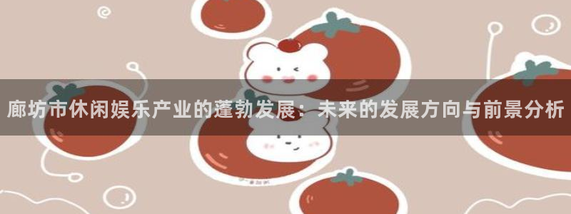 星欧娱乐那个爆率高：廊坊市休闲娱乐产业的蓬勃发展：未来的发展方向与前景分析