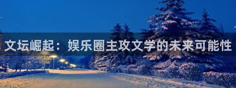 星欧娱乐4注册：文坛崛起：娱乐圈主攻文学的未来可能性