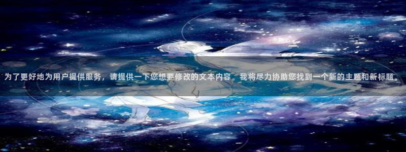 星欧娱乐平台：为了更好地为用户提供服务，请提供一下您想要修改的文本内容。我将尽力