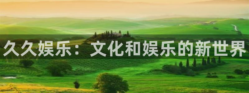 星欧娱乐平台注册：久久娱乐：文化和娱乐的新世界