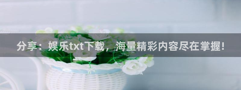星欧娱乐下载并安装：分享：娱乐txt下载，海量精彩内容尽在掌握!
