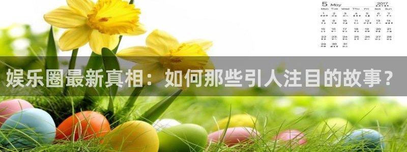 星欧娱乐平台链接：娱乐圈最新真相：如何那些引人注目的故事？