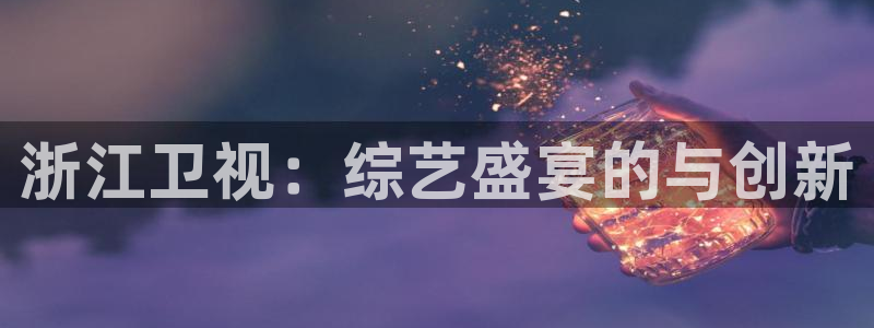 星欧娱乐平台登录：浙江卫视：综艺盛宴的与创新