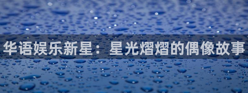 星欧娱乐凯捷开号链接：华语娱乐新星：星光熠熠的偶像故事