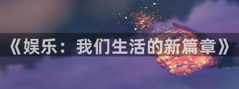 星欧娱乐4登录：《娱乐：我们生活的新篇章》