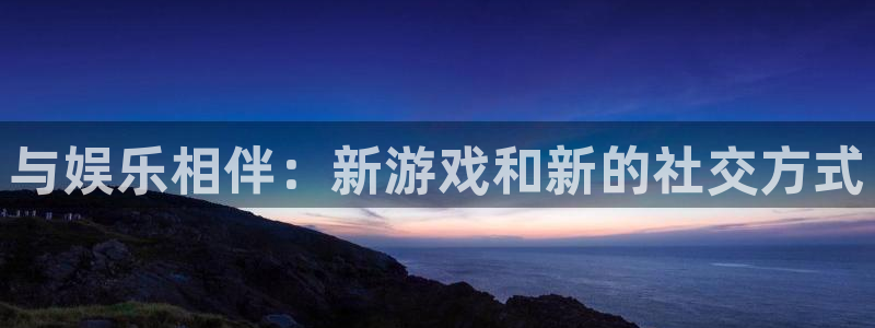 星欧娱乐官网地址：与娱乐相伴：新游戏和新的社交方式