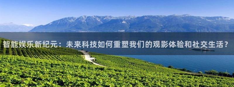 星欧娱乐注册网页版：智能娱乐新纪元：未来科技如何重塑我们的观影体验和社交生活？