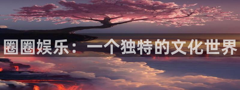 星欧娱乐账号注册：圈圈娱乐：一个独特的文化世界