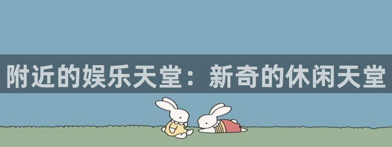 星欧娱乐体育官网入口登录：附近的娱乐天堂：新奇的休闲天堂