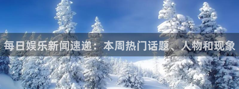 星欧娱乐ccm麻将胡了：每日娱乐新闻速递：本周热门话题、人物和现象