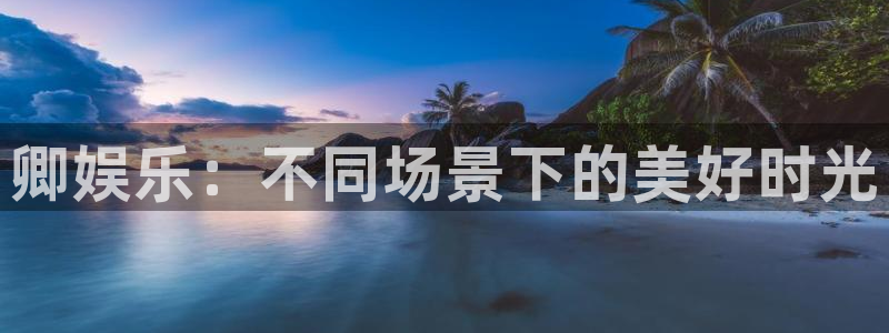 星欧娱乐下载入口：卿娱乐：不同场景下的美好时光