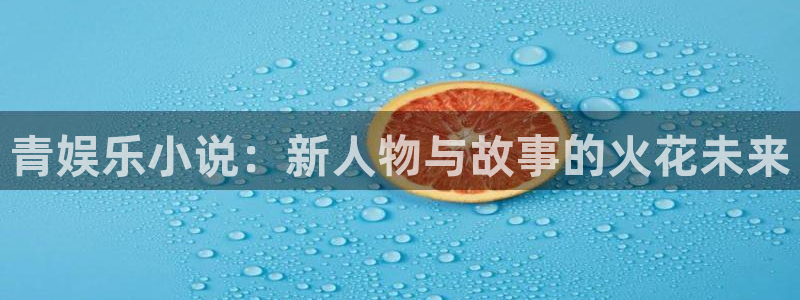 星欧娱乐平台官方网站：青娱乐小说：新人物与故事的火花未来