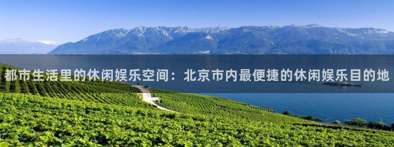 星欧娱乐.ccmpc正版官网版下载：都市生活里的休闲娱乐空间：北京市内最便捷的休