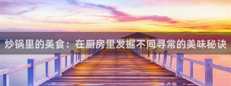 星欧娱乐体育3在线注册：炒锅里的美食：在厨房里发掘不同寻常的美味秘诀